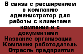 В связи с расширением в компанию администратор для работы с клиентами компании и с документами › Название организации ­ Компания-работодатель › Отрасль предприятия ­ Другое › Минимальный оклад ­ 37 300 - Все города Работа » Вакансии   . Московская обл.,Бронницы г.